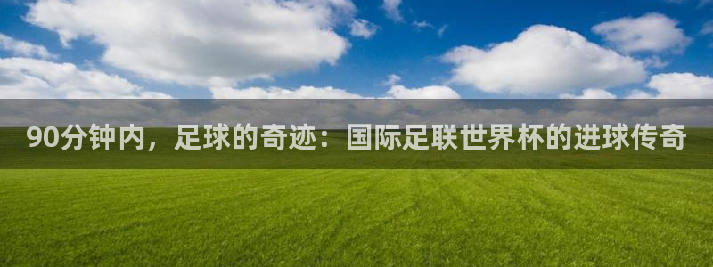 2026世界杯赛程:90分钟内,足球的奇迹:国际足联世界杯的进球传奇