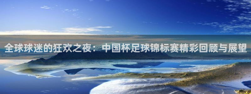 世界杯预选赛欧洲:全球球迷的狂欢之夜:中国杯足球锦标赛精彩回顾与展望