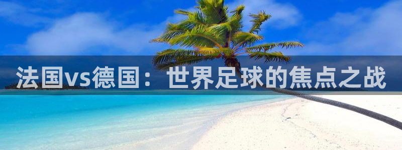 世界杯赛程表:法国vs德国:世界足球的焦点之战